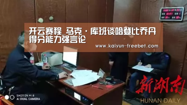 开云赛程_马克·库班谈哈登比乔丹得分能力强言论(图1) 开云赛事