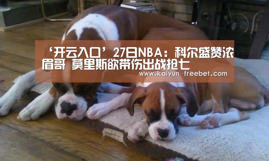 ‘开云入口’27日NBA:科尔盛赞浓眉哥 莫里斯欲带伤出战抢七(图3) 开云赛事