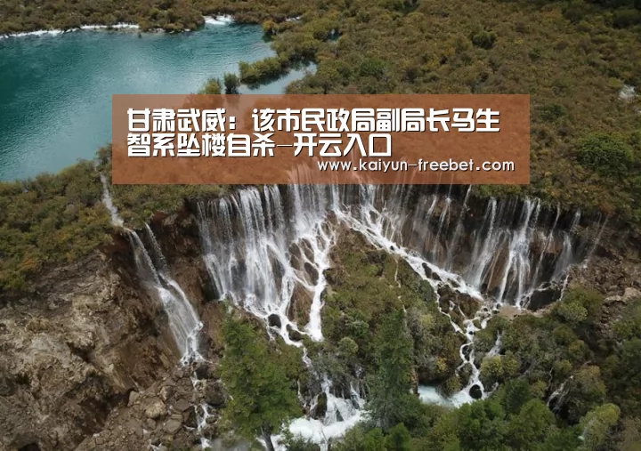 甘肃武威:该市民政局副局长马生智系坠楼自杀-开云入口(图1) 开云赛事