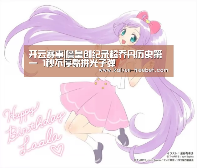开云赛事|詹皇创纪录超乔丹历史第一 1秒不停歇拼光子弹(图1) 开云赛事