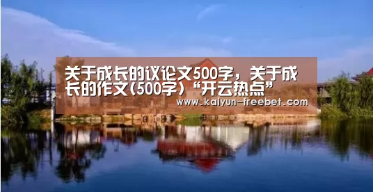 关于成长的议论文500字,关于成长的作文(500字)“开云热点”(图4) 开云赛事