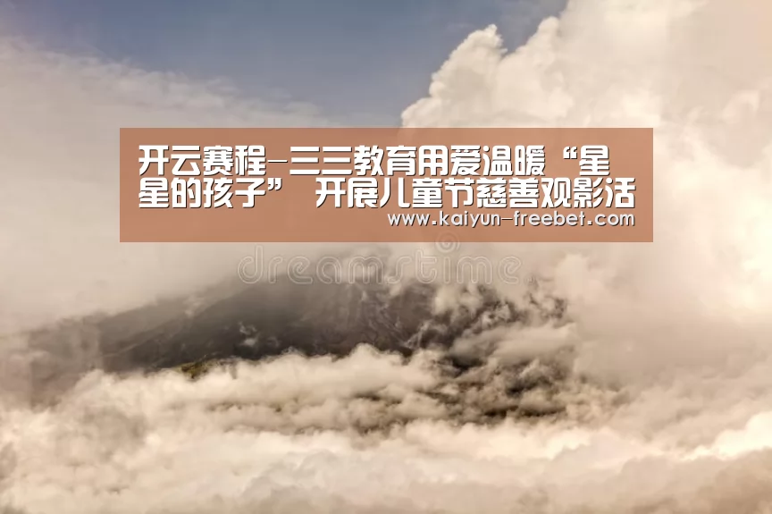 开云赛程-三三教育用爱温暖“星星的孩子” 开展儿童节慈善观影活动(图1) 开云热点
