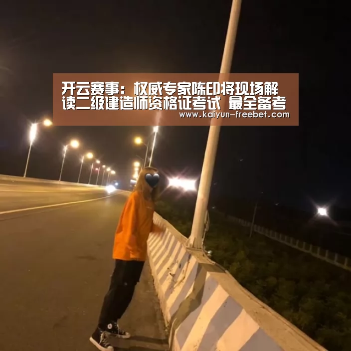 开云赛事:权威专家陈印将现场解读二级建造师资格证考试 最全备考秘籍请收好(图2) 开云热点