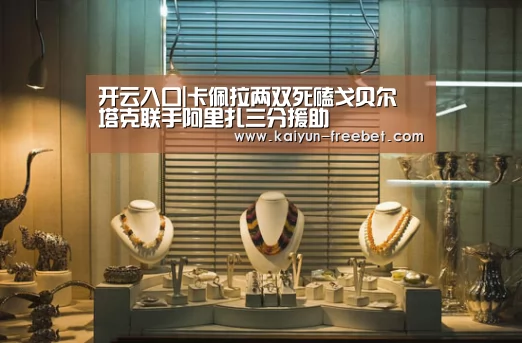 开云入口|卡佩拉两双死磕戈贝尔 塔克联手阿里扎三分援助(图2) 开云赛程