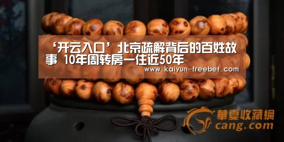 ‘开云入口’北京疏解背后的百姓故事 10年周转房一住近50年(图1) 开云入口