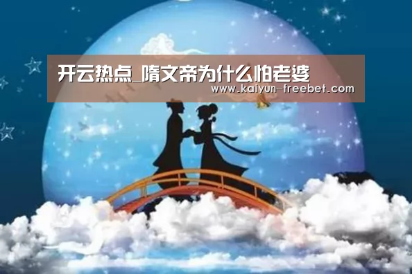 开云热点_隋文帝为什么怕老婆(图4) 开云赛程