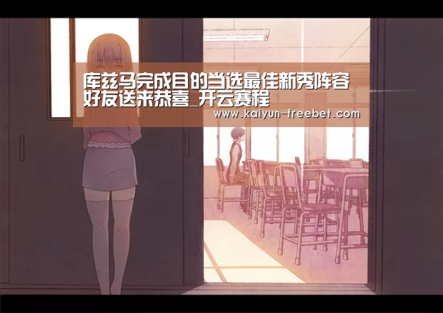 库兹马完成目的当选最佳新秀阵容 好友送来恭喜_开云赛程(图4) 开云赛程