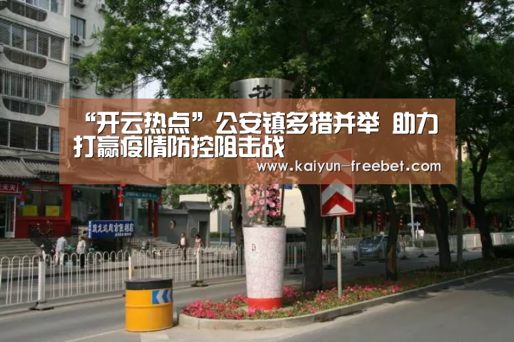 “开云热点”公安镇多措并举 助力打赢疫情防控阻击战(图1) 开云赛程
